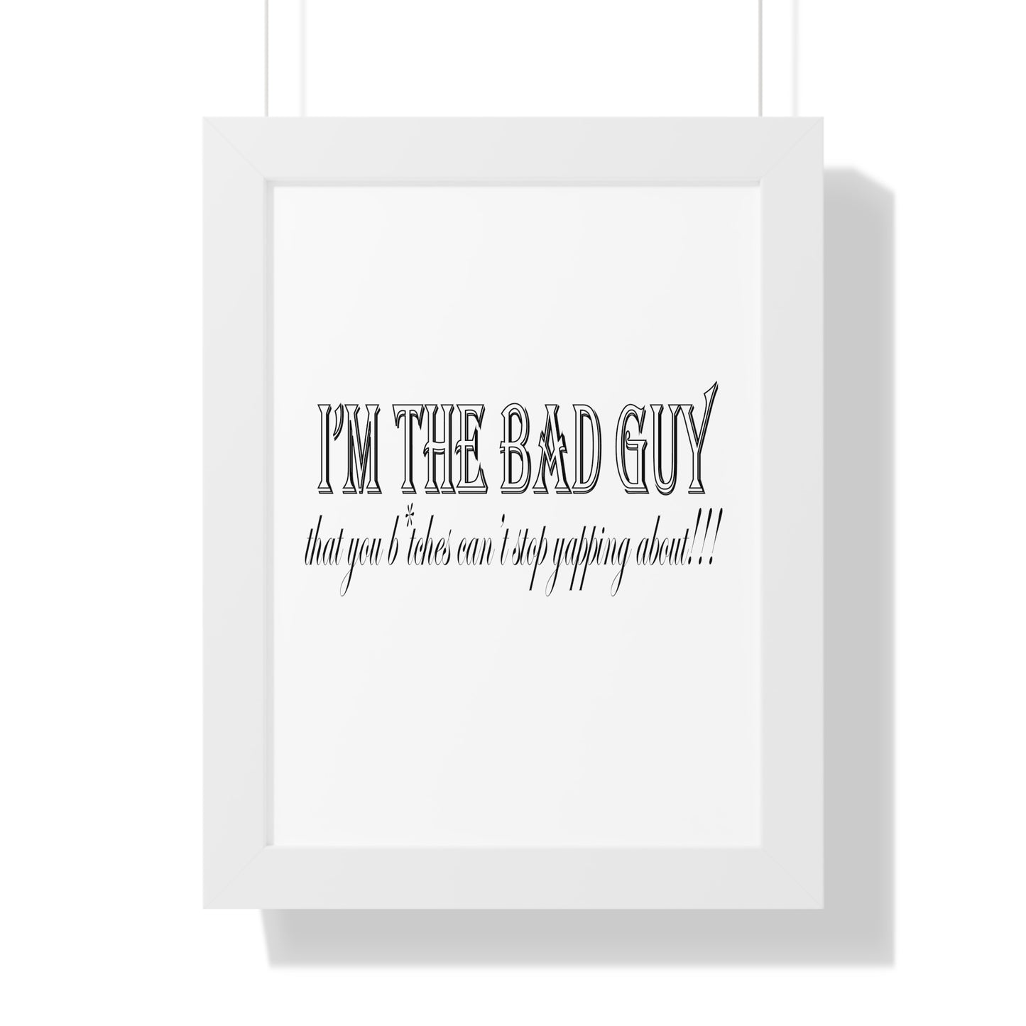 I'm the bad guy.....that you b*tches can't stop yapping about!!! Typography quote Framed Vertical Poster