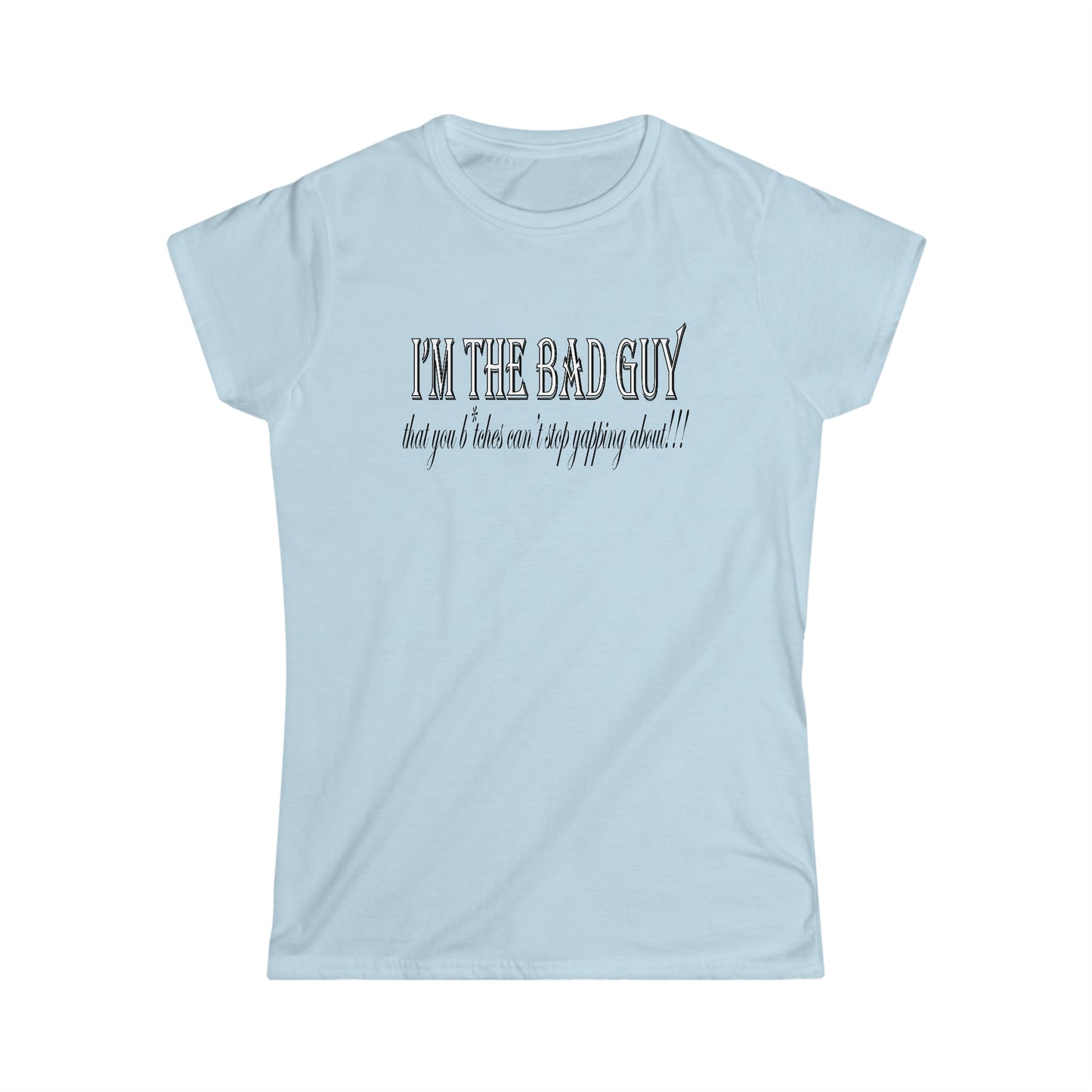 I'm the bad guy.....that you b*tches can't stop yapping about!!! Typography quote Women's Softstyle Tee