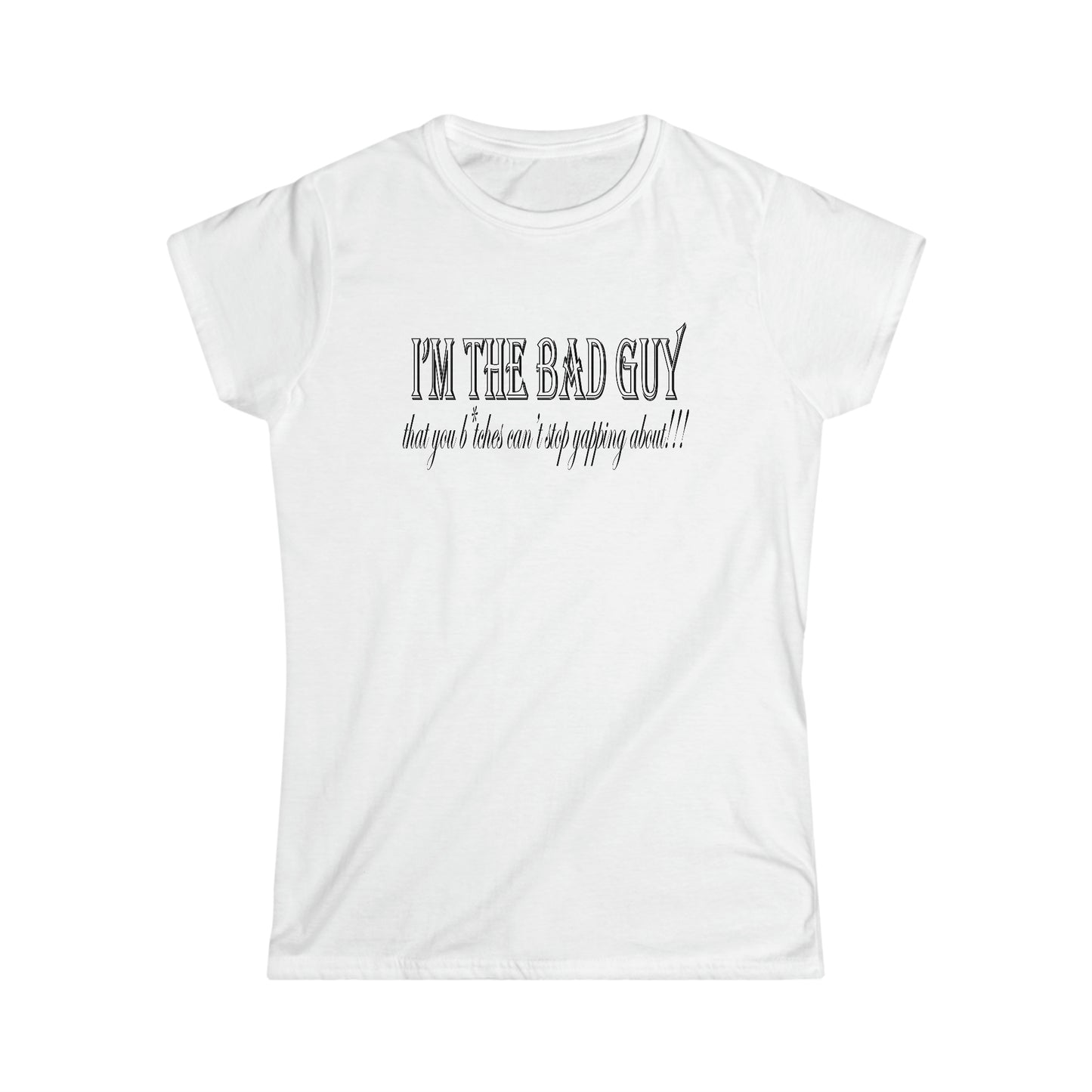 I'm the bad guy.....that you b*tches can't stop yapping about!!! Typography quote Women's Softstyle Tee