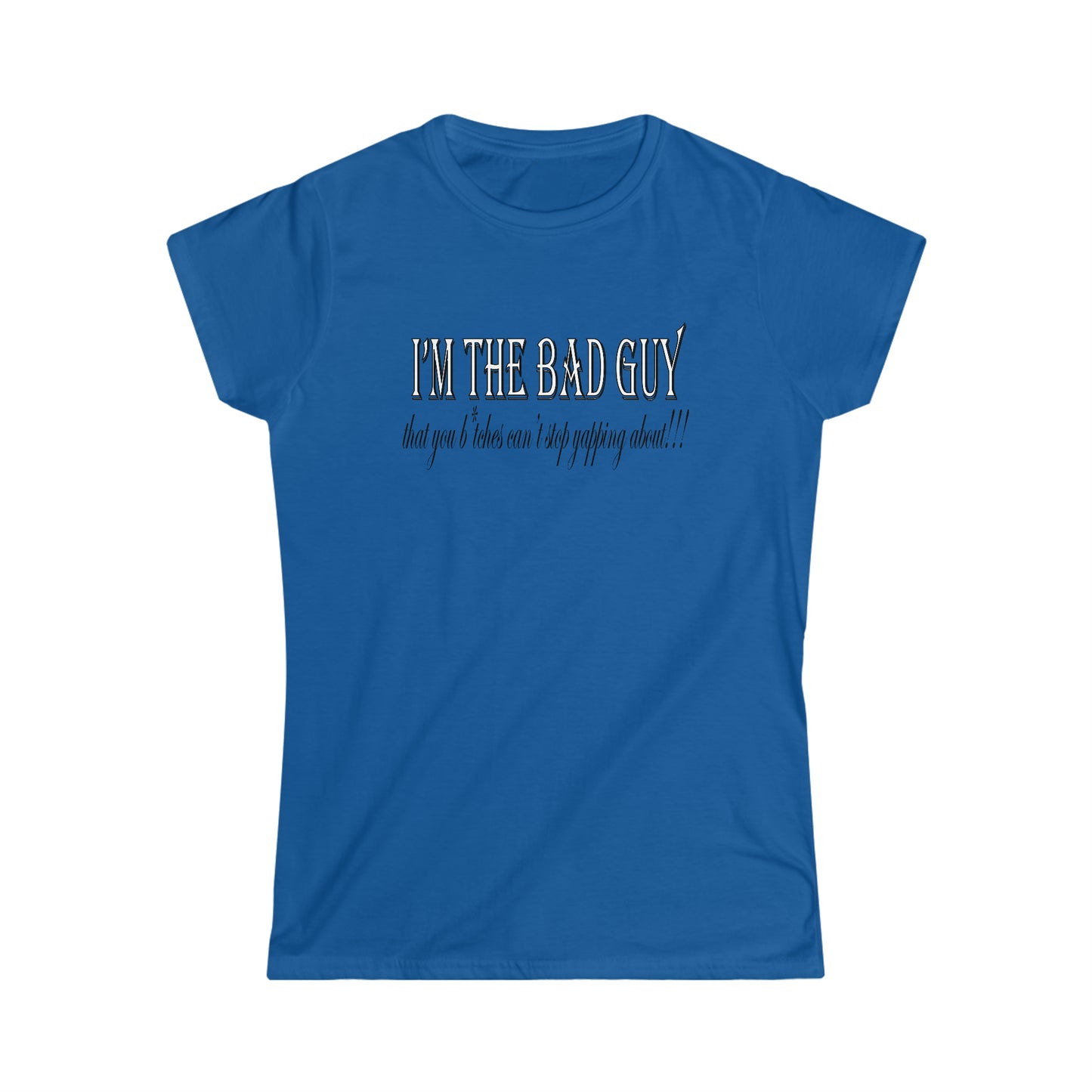 I'm the bad guy.....that you b*tches can't stop yapping about!!! Typography quote Women's Softstyle Tee